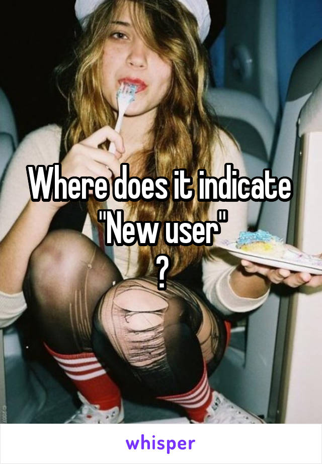 Where does it indicate 
"New user"
?