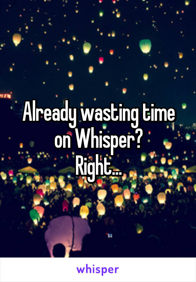 Already wasting time on Whisper?
Right...