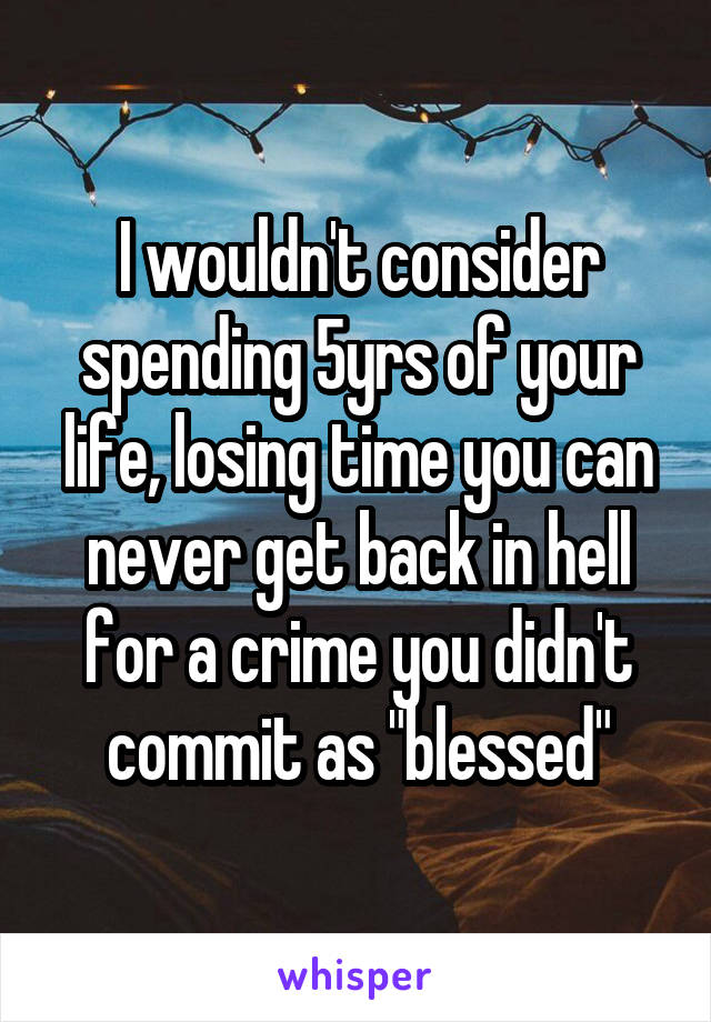 I wouldn't consider spending 5yrs of your life, losing time you can never get back in hell for a crime you didn't commit as "blessed"