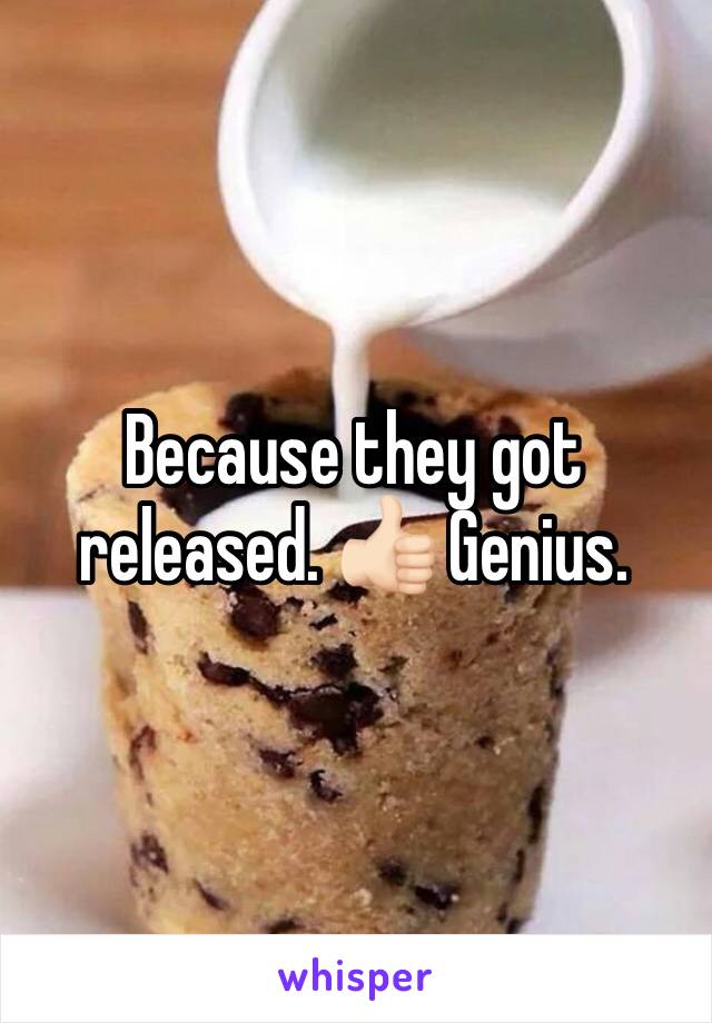 Because they got released. 👍🏻 Genius. 