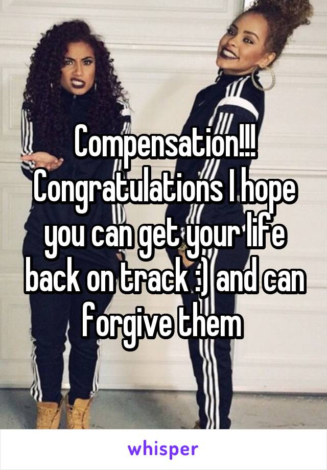 Compensation!!! Congratulations I hope you can get your life back on track :) and can forgive them 