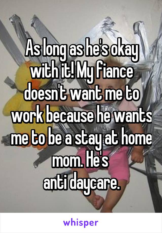 As long as he's okay with it! My fiance doesn't want me to work because he wants me to be a stay at home mom. He's 
anti daycare.