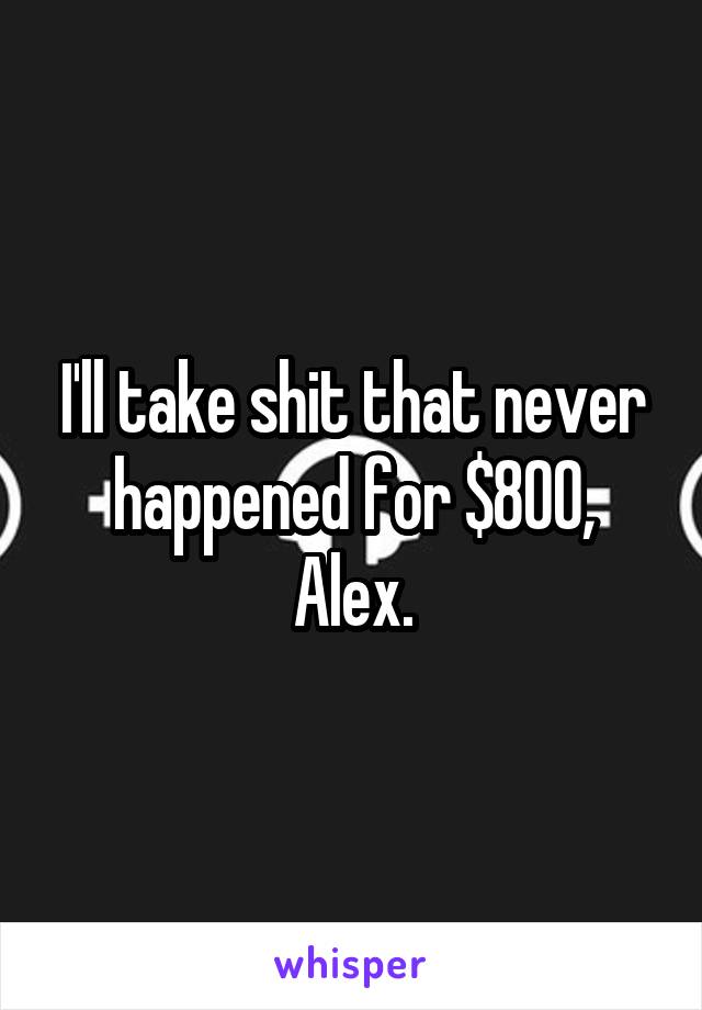 I'll take shit that never happened for $800, Alex.