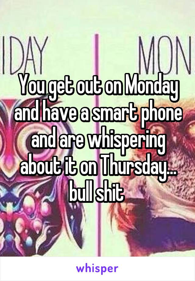 You get out on Monday and have a smart phone and are whispering about it on Thursday... bull shit 