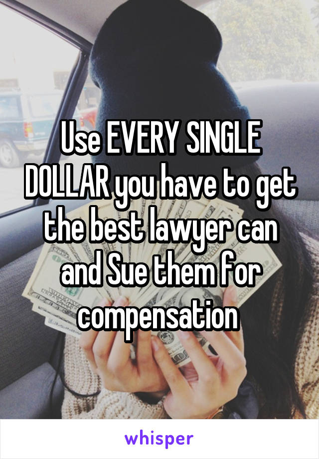 Use EVERY SINGLE DOLLAR you have to get the best lawyer can and Sue them for compensation 