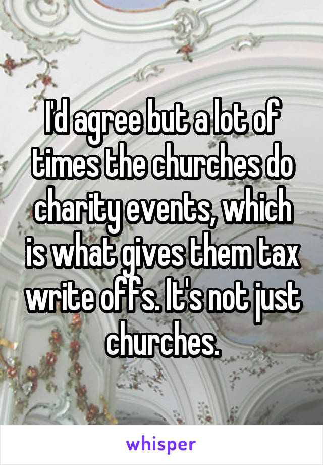 I'd agree but a lot of times the churches do charity events, which is what gives them tax write offs. It's not just churches.