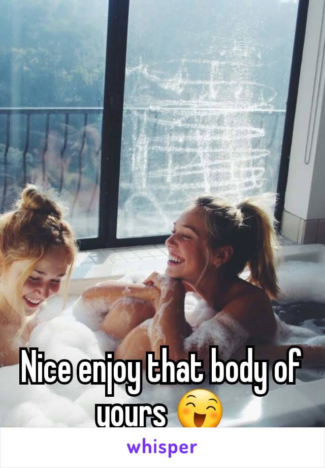 Nice enjoy that body of yours 😄