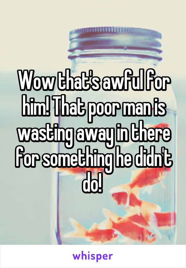 Wow that's awful for him! That poor man is wasting away in there for something he didn't do! 