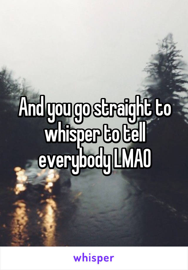 And you go straight to whisper to tell everybody LMAO