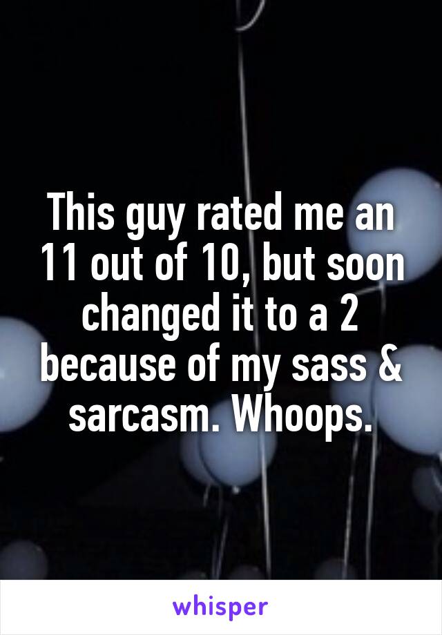 This guy rated me an 11 out of 10, but soon changed it to a 2 because of my sass & sarcasm. Whoops.