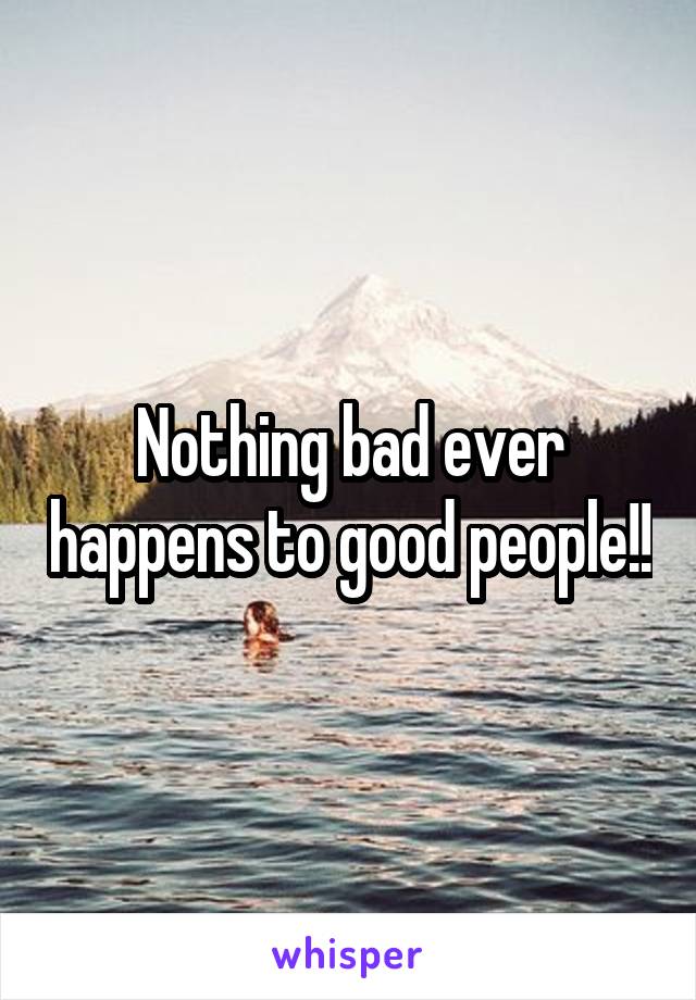 Nothing bad ever happens to good people!!