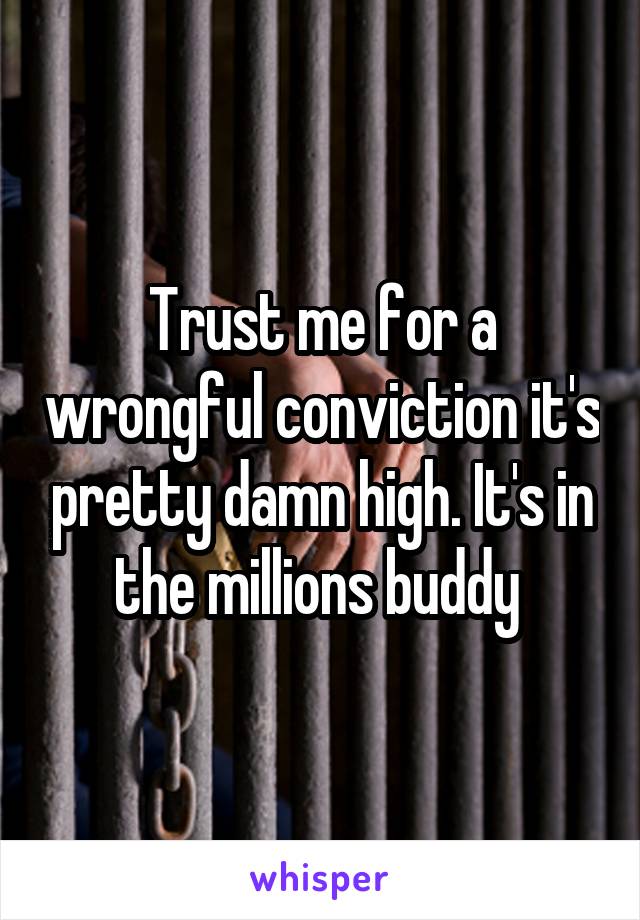 Trust me for a wrongful conviction it's pretty damn high. It's in the millions buddy 