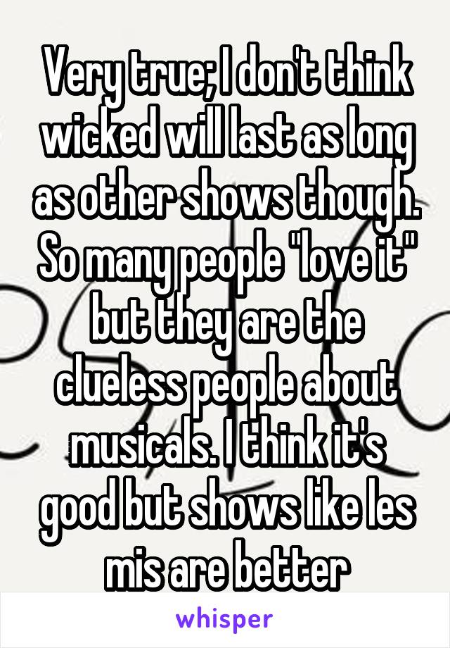 Very true; I don't think wicked will last as long as other shows though. So many people "love it" but they are the clueless people about musicals. I think it's good but shows like les mis are better