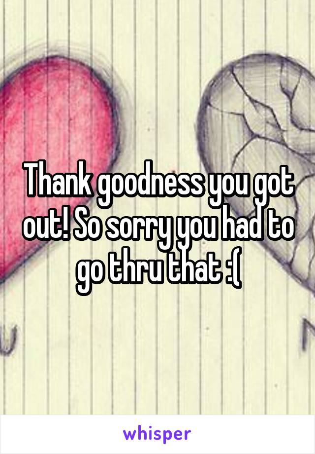 Thank goodness you got out! So sorry you had to go thru that :(