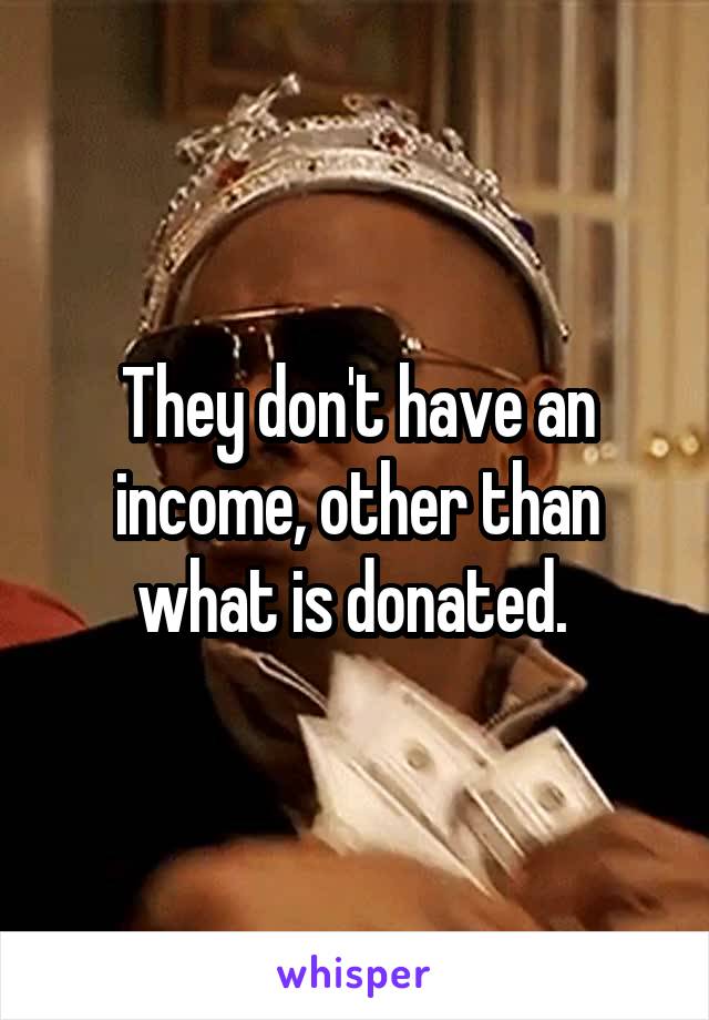 They don't have an income, other than what is donated. 