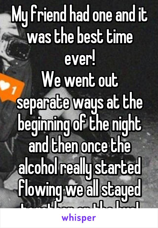 My friend had one and it was the best time ever!
We went out separate ways at the beginning of the night and then once the alcohol really started flowing we all stayed together on the bus!