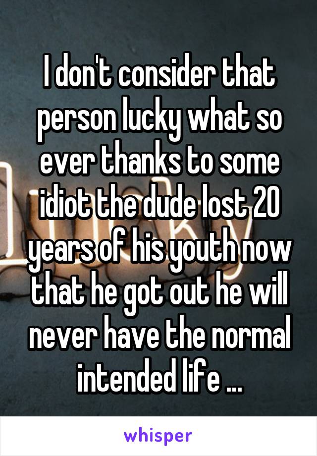 I don't consider that person lucky what so ever thanks to some idiot the dude lost 20 years of his youth now that he got out he will never have the normal intended life ...