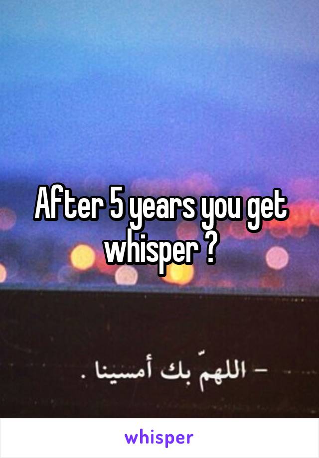 After 5 years you get whisper ?