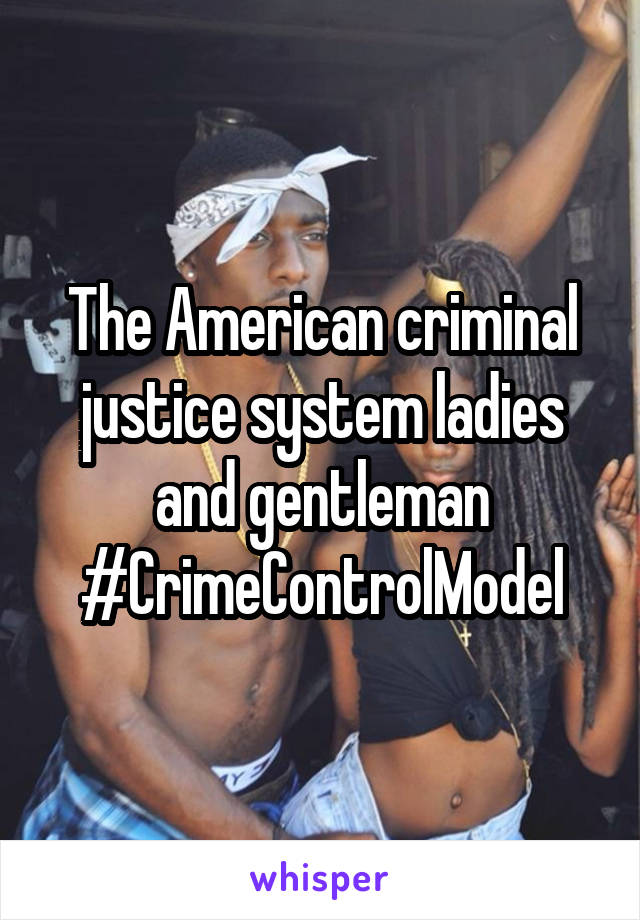 The American criminal justice system ladies and gentleman #CrimeControlModel