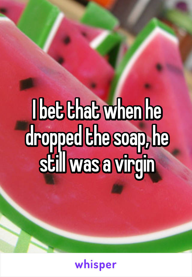I bet that when he dropped the soap, he still was a virgin