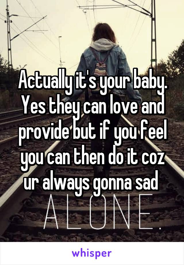Actually it's your baby. Yes they can love and provide but if you feel you can then do it coz ur always gonna sad 