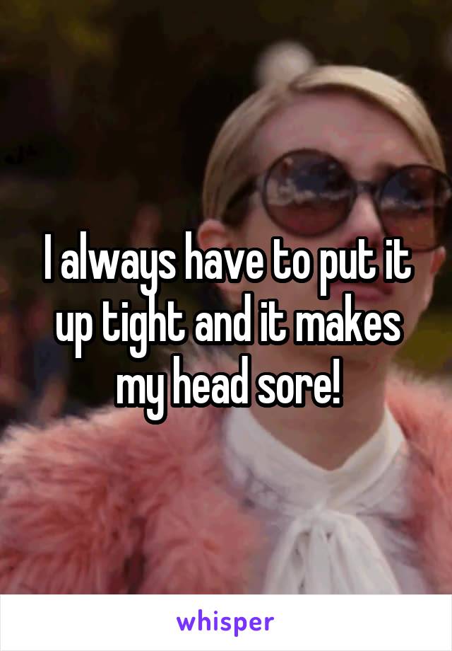 I always have to put it up tight and it makes my head sore!