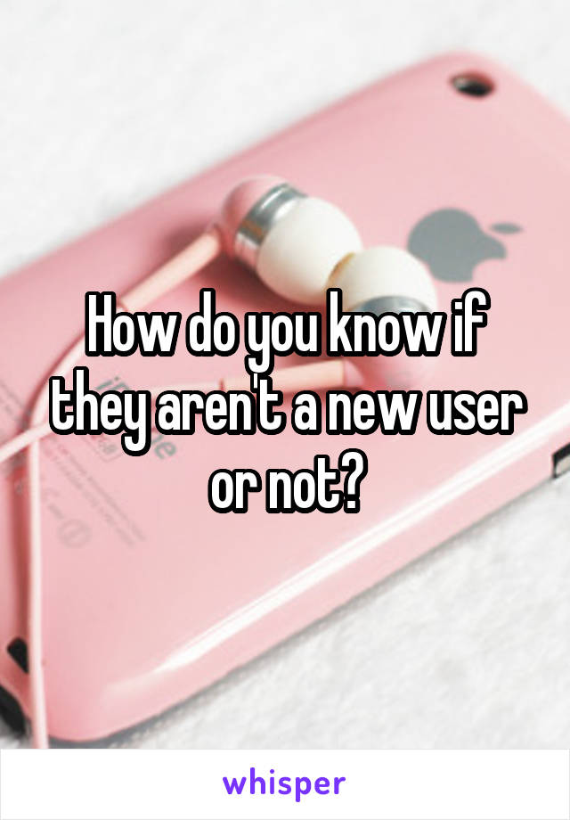 How do you know if they aren't a new user or not?