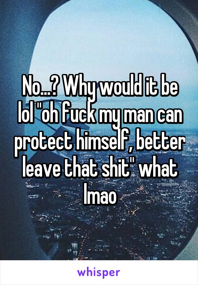 No...? Why would it be lol "oh fuck my man can protect himself, better leave that shit" what lmao