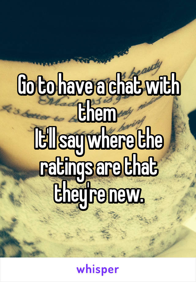 Go to have a chat with them 
It'll say where the ratings are that they're new.