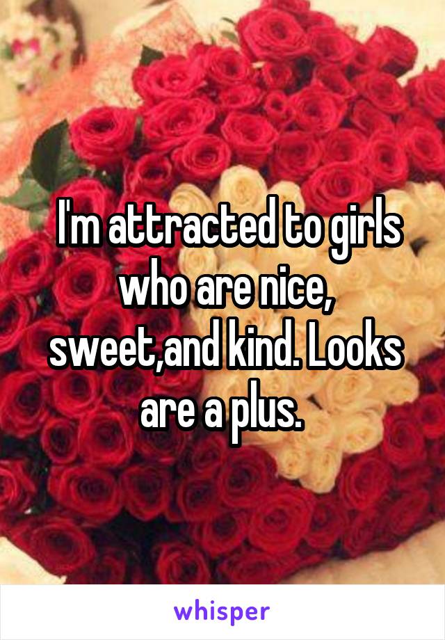  I'm attracted to girls who are nice, sweet,and kind. Looks are a plus. 