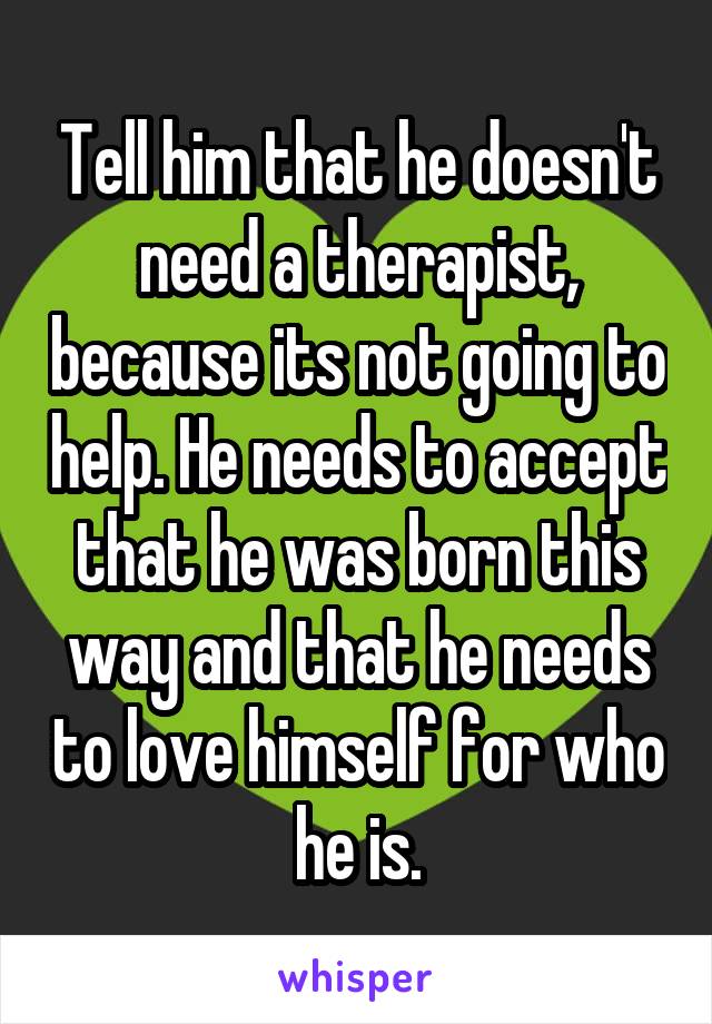 Tell him that he doesn't need a therapist, because its not going to help. He needs to accept that he was born this way and that he needs to love himself for who he is.