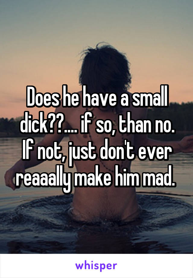 Does he have a small dick??.... if so, than no. If not, just don't ever reaaally make him mad. 