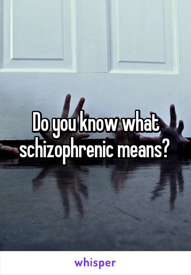 Do you know what schizophrenic means? 