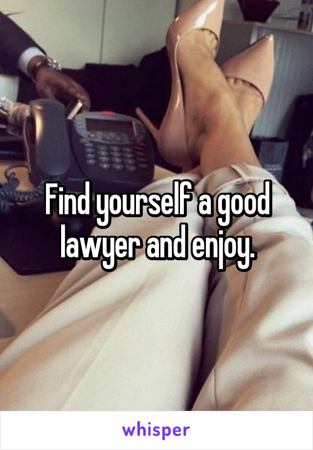Find yourself a good lawyer and enjoy.