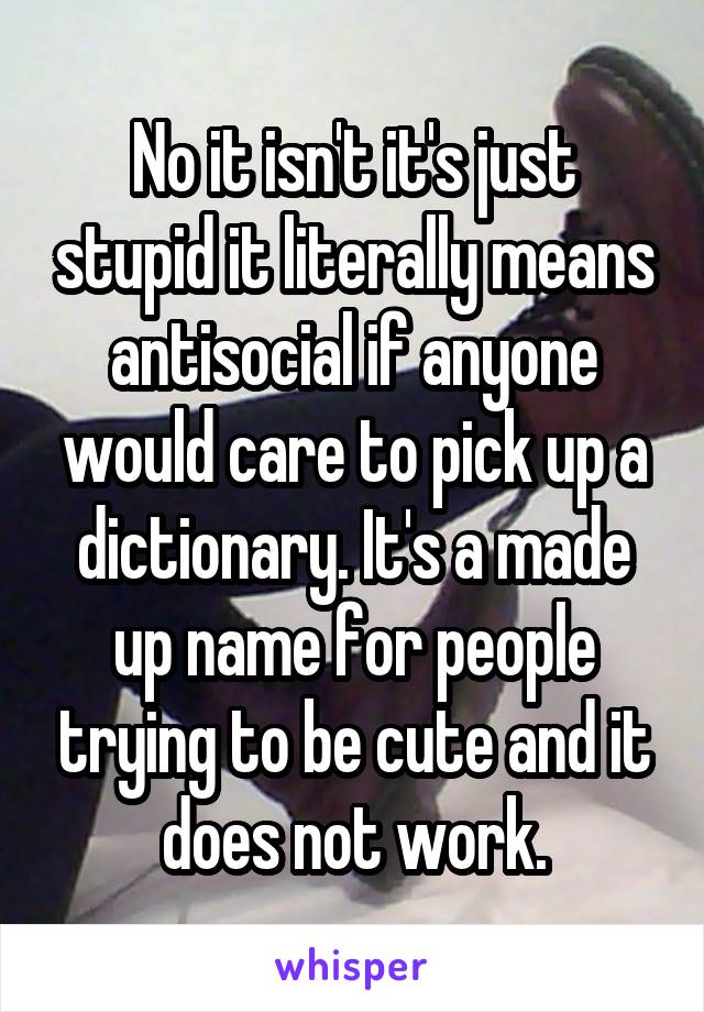 No it isn't it's just stupid it literally means antisocial if anyone would care to pick up a dictionary. It's a made up name for people trying to be cute and it does not work.