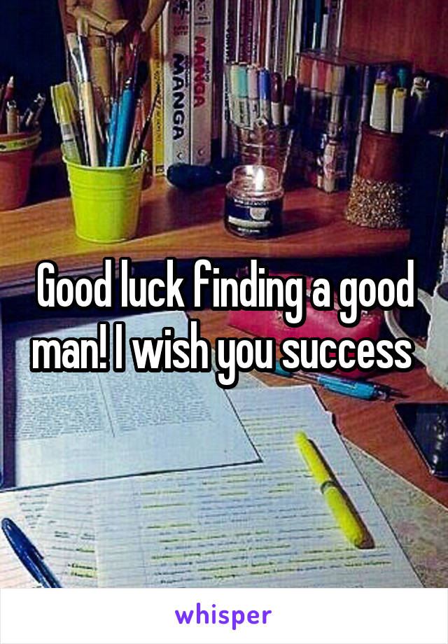 Good luck finding a good man! I wish you success 
