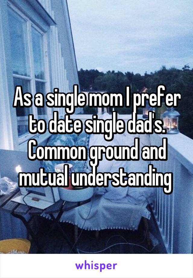 As a single mom I prefer to date single dad's. Common ground and mutual understanding 