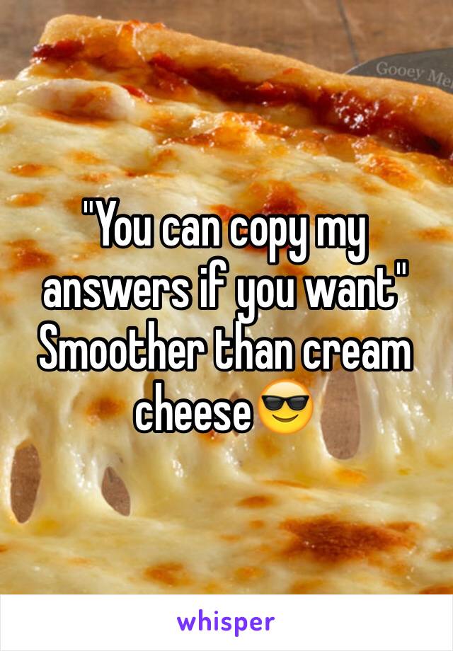 "You can copy my answers if you want" 
Smoother than cream cheese😎