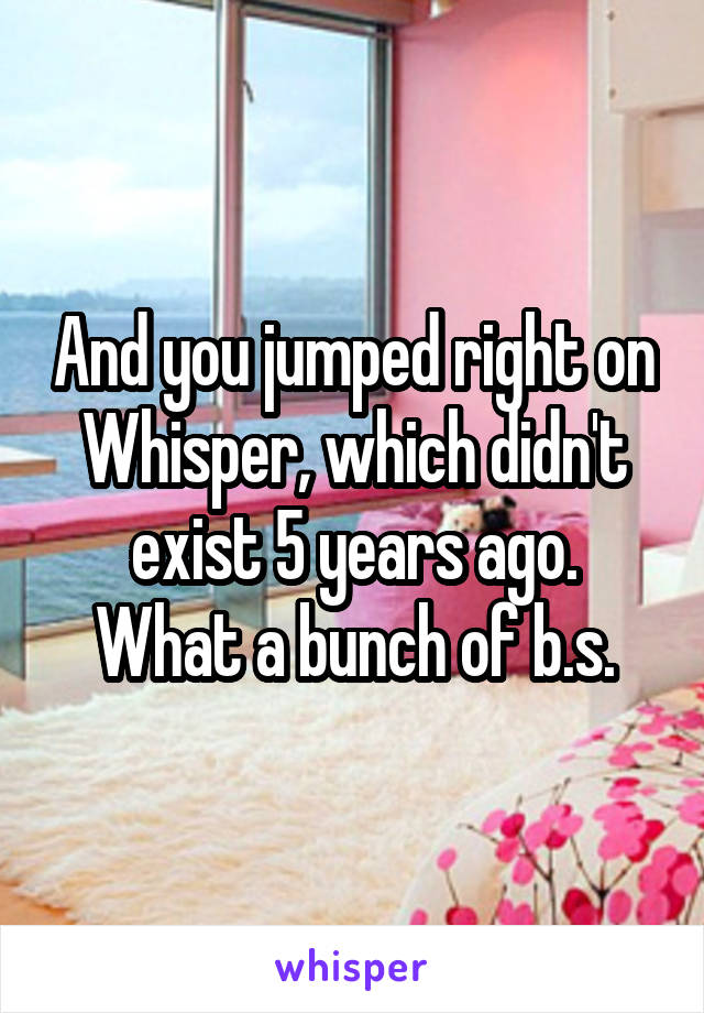 And you jumped right on Whisper, which didn't exist 5 years ago.
What a bunch of b.s.