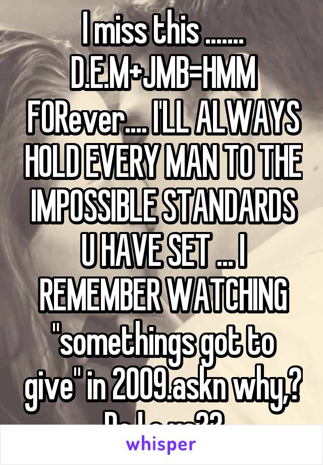 I miss this ....... D.E.M+JMB=HMM FORever.... I'LL ALWAYS HOLD EVERY MAN TO THE IMPOSSIBLE STANDARDS U HAVE SET ... I REMEMBER WATCHING "somethings got to give" in 2009.askn why,? Do I c us??