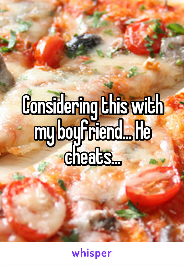 Considering this with my boyfriend... He cheats...