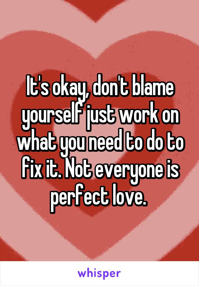 It's okay, don't blame yourself just work on what you need to do to fix it. Not everyone is perfect love. 