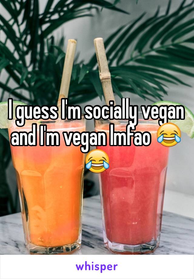 I guess I'm socially vegan and I'm vegan lmfao 😂😂