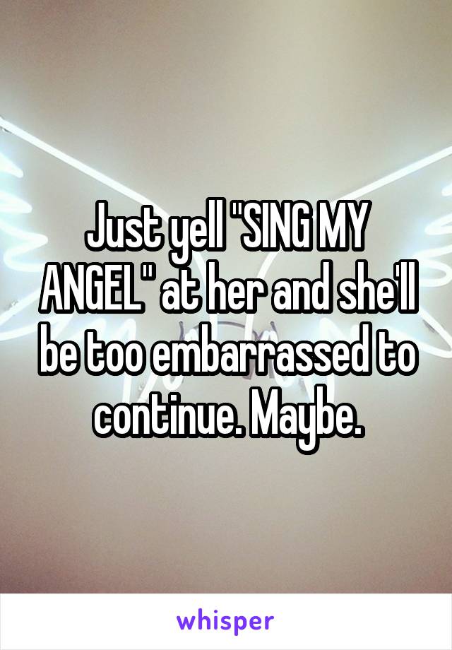 Just yell "SING MY ANGEL" at her and she'll be too embarrassed to continue. Maybe.