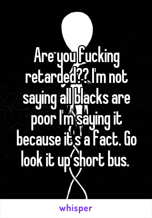 Are you fucking retarded?? I'm not saying all blacks are poor I'm saying it because it's a fact. Go look it up short bus. 