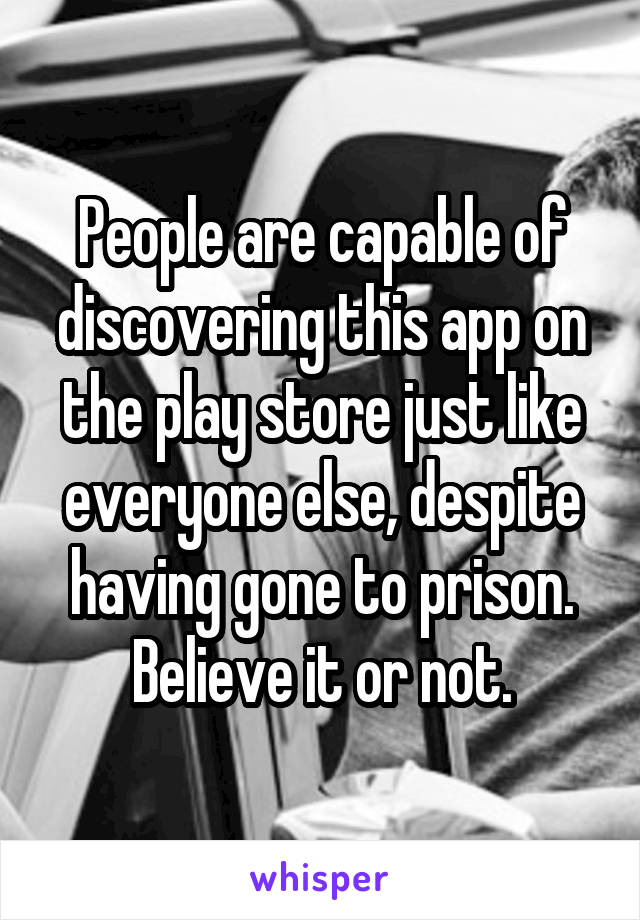 People are capable of discovering this app on the play store just like everyone else, despite having gone to prison. Believe it or not.