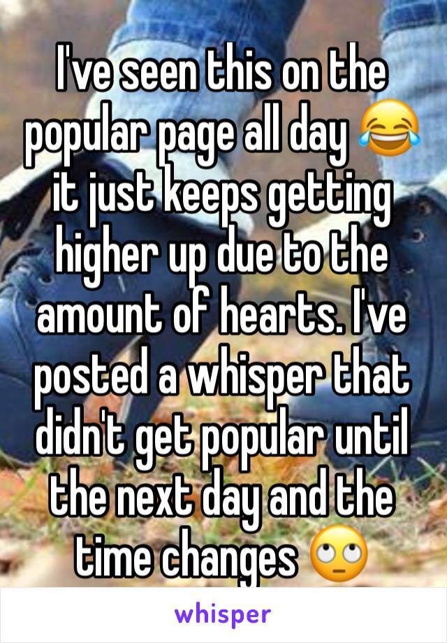 I've seen this on the popular page all day 😂 it just keeps getting higher up due to the amount of hearts. I've posted a whisper that didn't get popular until the next day and the time changes 🙄