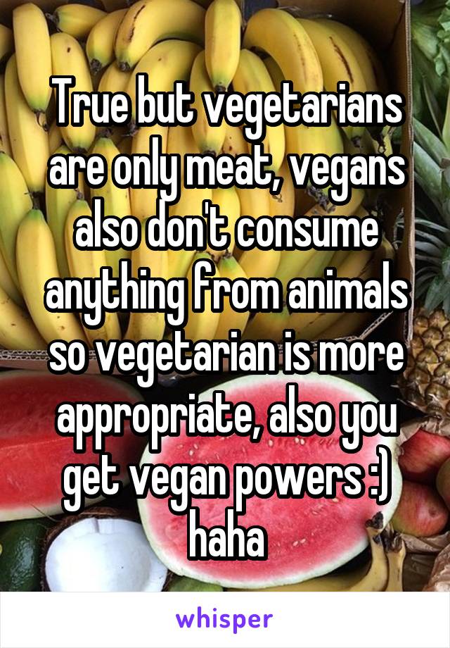 True but vegetarians are only meat, vegans also don't consume anything from animals so vegetarian is more appropriate, also you get vegan powers :) haha