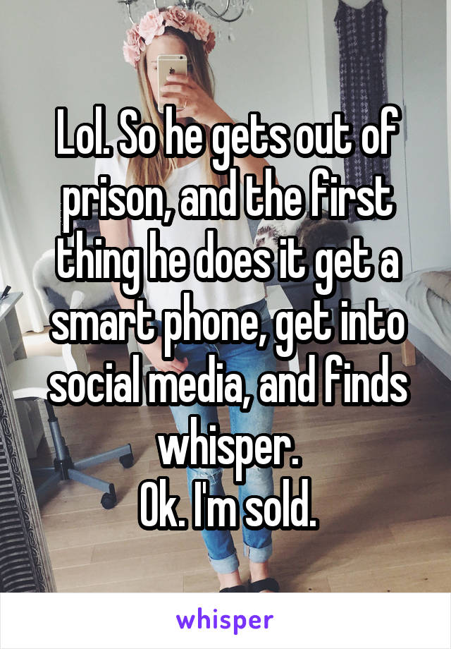 Lol. So he gets out of prison, and the first thing he does it get a smart phone, get into social media, and finds whisper.
Ok. I'm sold.