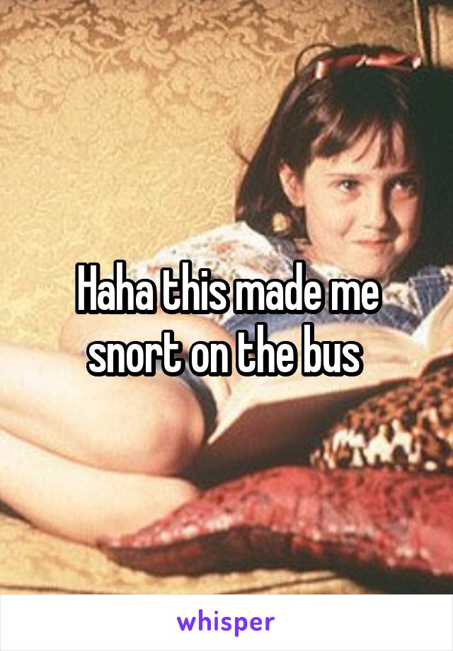 Haha this made me snort on the bus 